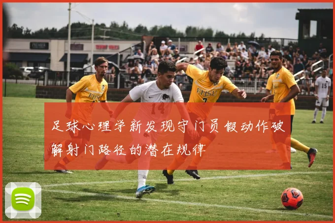 足球心理学新发现守门员假动作破解射门路径的潜在规律