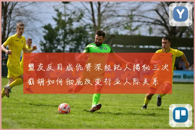 盟友反目成仇资深经纪人揭秘三次截胡如何彻底改变行业人际关系