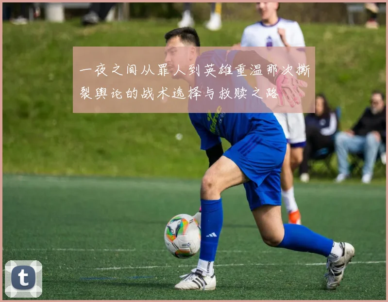 一夜之间从罪人到英雄重温那次撕裂舆论的战术选择与救赎之路